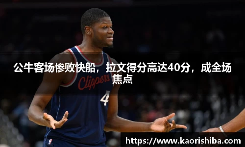 公牛客场惨败快船，拉文得分高达40分，成全场焦点
