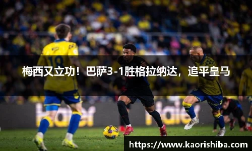 梅西又立功！巴萨3-1胜格拉纳达，追平皇马