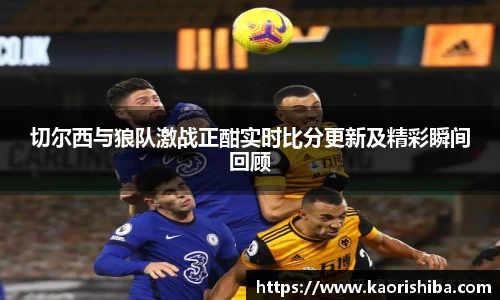 切尔西与狼队激战正酣实时比分更新及精彩瞬间回顾