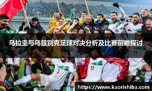 乌拉圭与乌兹别克足球对决分析及比赛前瞻探讨